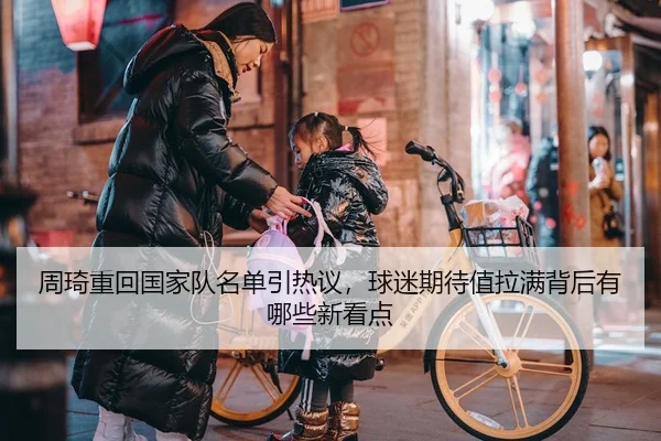 周琦重回国家队名单引热议,球迷期待值拉满背后有哪些新看点